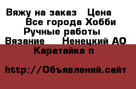 Вяжу на заказ › Цена ­ 800 - Все города Хобби. Ручные работы » Вязание   . Ненецкий АО,Каратайка п.